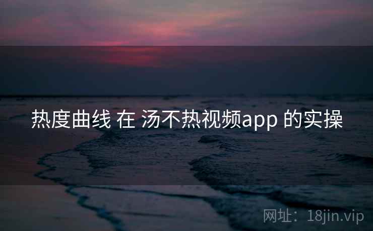 热度曲线 在 汤不热视频app 的实操 热度曲线 在 汤不热视频app 的实操