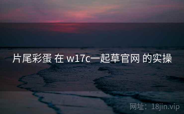 片尾彩蛋 在 w17c一起草官网 的实操