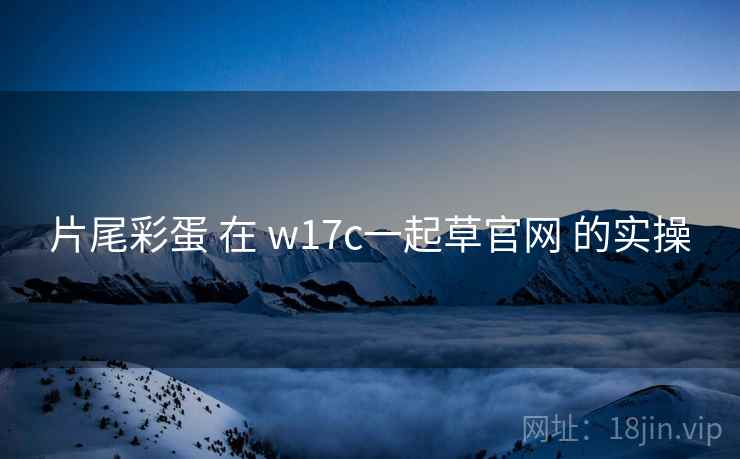 片尾彩蛋 在 w17c一起草官网 的实操
