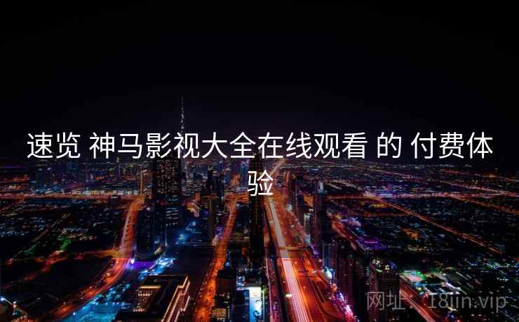 速览 神马影视大全在线观看 的 付费体验