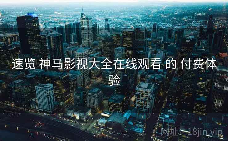 速览 神马影视大全在线观看 的 付费体验