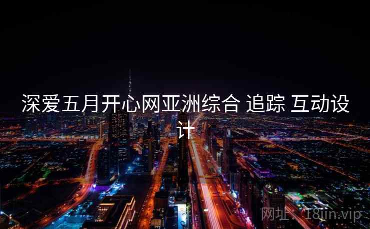 深爱五月开心网亚洲综合 追踪 互动设计 深爱五月开心网亚洲综合 追踪 互动设计