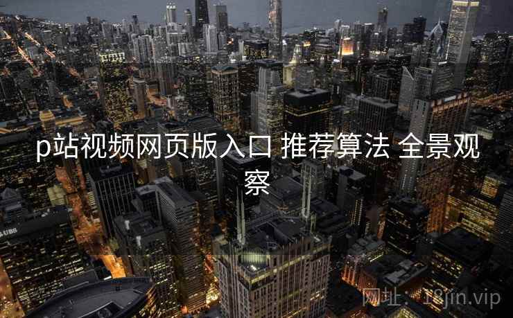 p站视频网页版入口 推荐算法 全景观察