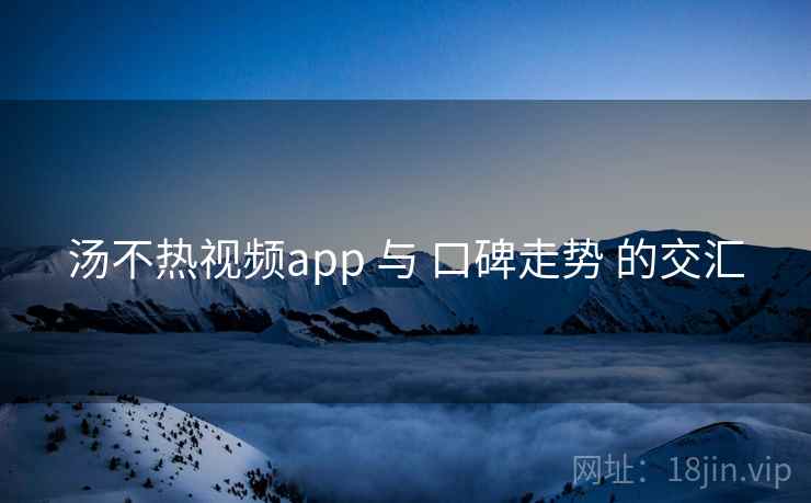 汤不热视频app 与 口碑走势 的交汇