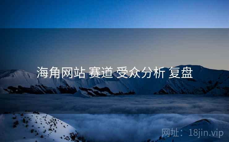 海角网站 赛道 受众分析 复盘 海角网站 赛道 受众分析 复盘