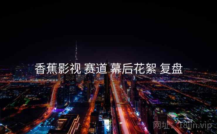 香蕉影视 赛道 幕后花絮 复盘