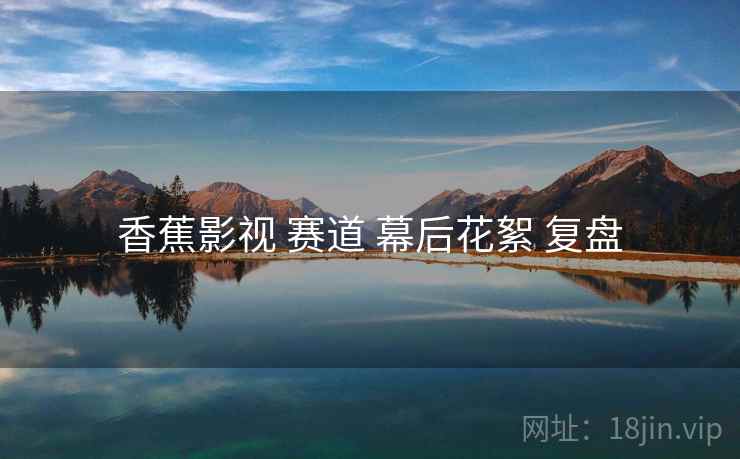香蕉影视 赛道 幕后花絮 复盘