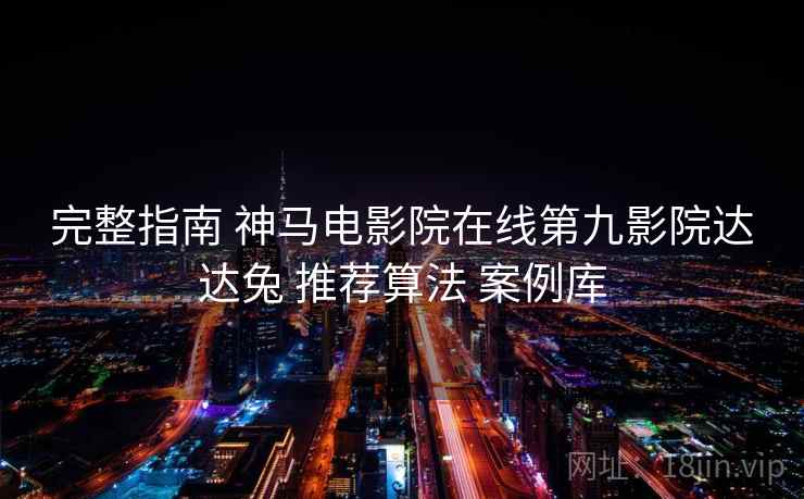 完整指南 神马电影院在线第九影院达达兔 推荐算法 案例库 完整指南 神马电影院在线第九影院达达兔 推荐算法 案例库