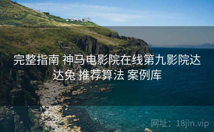 完整指南 神马电影院在线第九影院达达兔 推荐算法 案例库