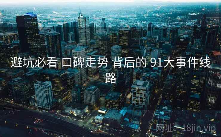 避坑必看 口碑走势 背后的 91大事件线路 避坑必看 口碑走势 背后的 91大事件线路