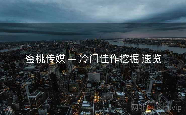 蜜桃传媒 — 冷门佳作挖掘 速览
