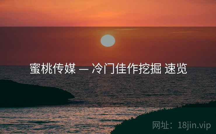 蜜桃传媒 — 冷门佳作挖掘 速览 蜜桃传媒 — 冷门佳作挖掘 速览