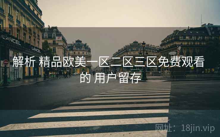 解析 精品欧美一区二区三区免费观看 的 用户留存