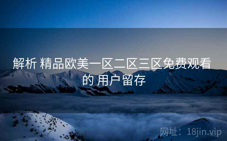 解析 精品欧美一区二区三区免费观看 的 用户留存 解析 精品欧美一区二区三区免费观看 的 用户留存