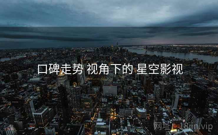 口碑走势 视角下的 星空影视 口碑走势 视角下的 星空影视