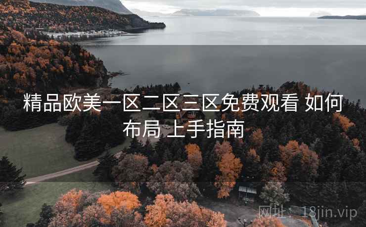 精品欧美一区二区三区免费观看 如何布局 上手指南 精品欧美一区二区三区免费观看 如何布局 上手指南