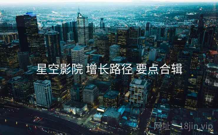 星空影院 增长路径 要点合辑