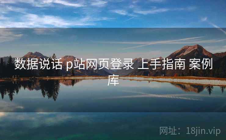 数据说话 p站网页登录 上手指南 案例库 数据说话 p站网页登录 上手指南 案例库