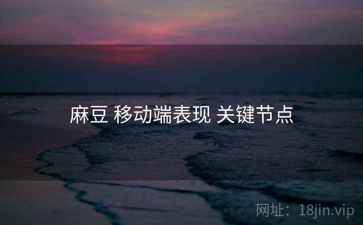 麻豆 移动端表现 关键节点