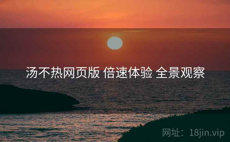 汤不热网页版 倍速体验 全景观察