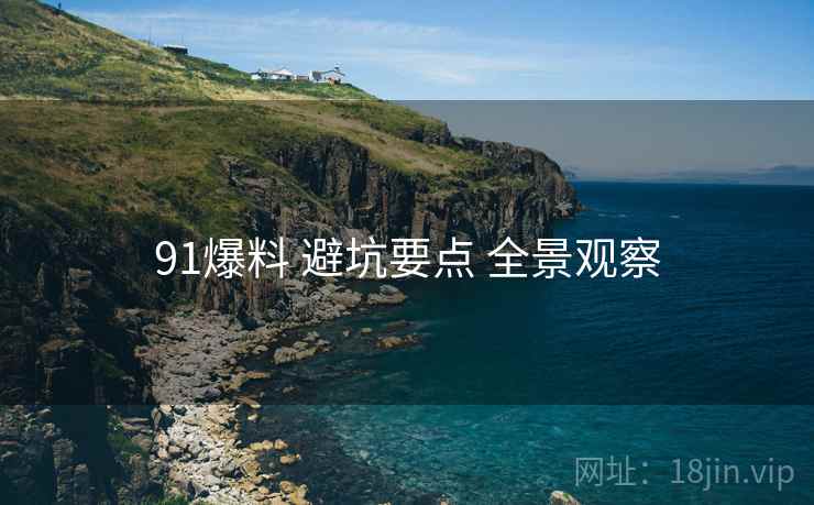 91爆料 避坑要点 全景观察