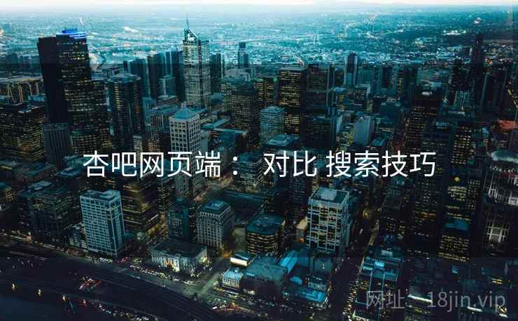 杏吧网页端 ： 对比 搜索技巧