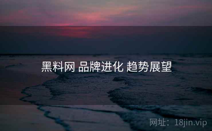 黑料网 品牌进化 趋势展望 黑料网 品牌进化 趋势展望