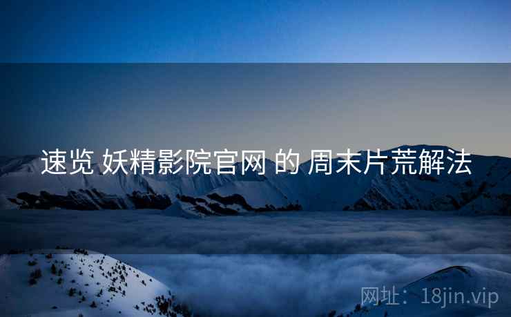 速览 妖精影院官网 的 周末片荒解法
