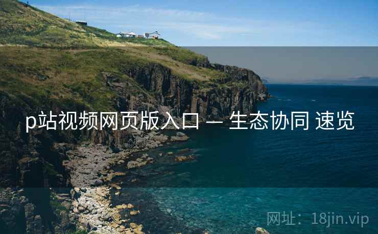 p站视频网页版入口 — 生态协同 速览