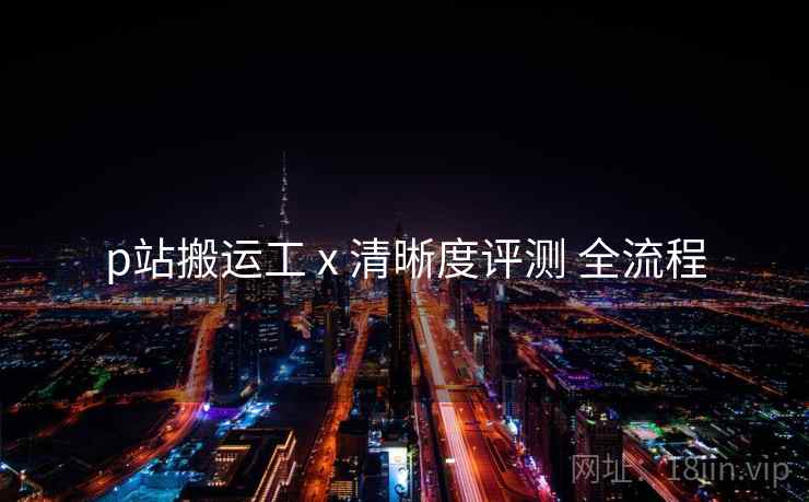 p站搬运工 x 清晰度评测 全流程