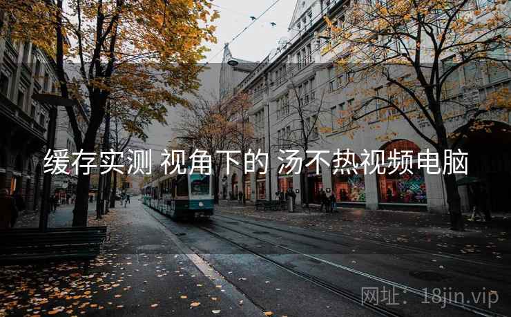 缓存实测 视角下的 汤不热视频电脑 缓存实测 视角下的 汤不热视频电脑