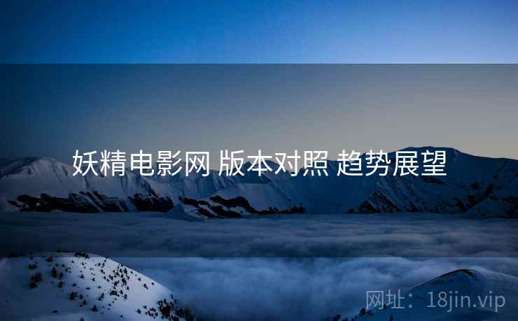 妖精电影网 版本对照 趋势展望 妖精电影网 版本对照 趋势展望