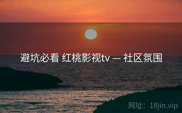 避坑必看 红桃影视tv — 社区氛围 避坑必看 红桃影视tv — 社区氛围