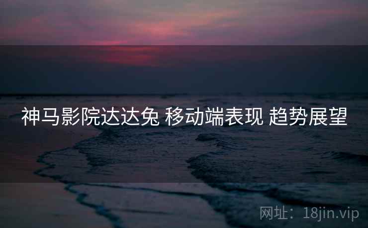 神马影院达达兔 移动端表现 趋势展望