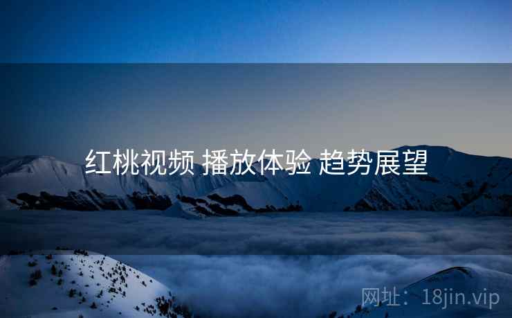 红桃视频 播放体验 趋势展望 红桃视频 播放体验 趋势展望