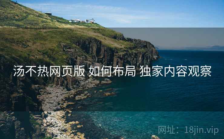 汤不热网页版 如何布局 独家内容观察