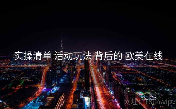 实操清单 活动玩法 背后的 欧美在线