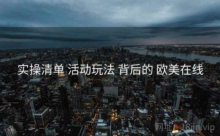 实操清单 活动玩法 背后的 欧美在线
