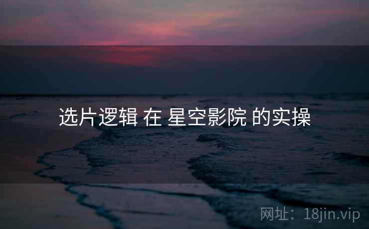 选片逻辑 在 星空影院 的实操