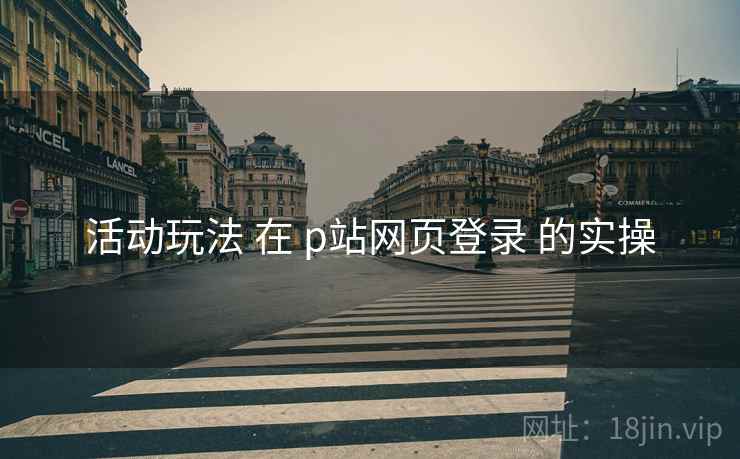 活动玩法 在 p站网页登录 的实操