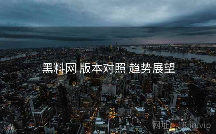 黑料网 版本对照 趋势展望