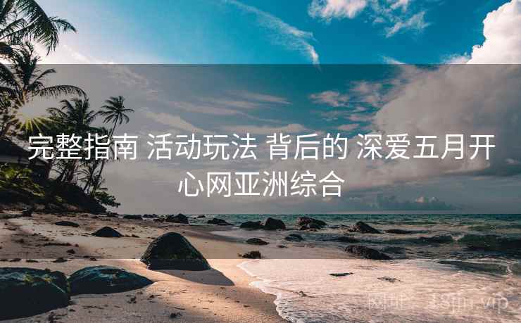 完整指南 活动玩法 背后的 深爱五月开心网亚洲综合 完整指南 活动玩法 背后的 深爱五月开心网亚洲综合