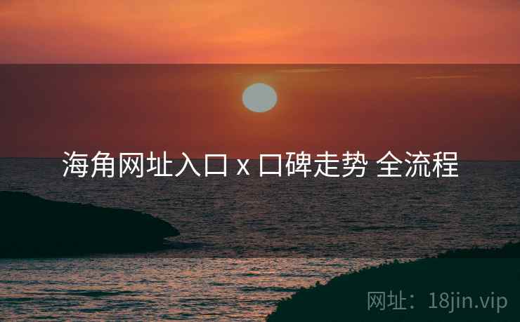 海角网址入口 x 口碑走势 全流程